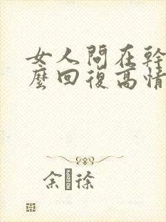 女人问在干嘛怎么回复高情商