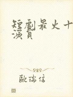 短剧最火十大男演员