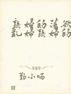 熟妇的荡欲荡公乱妇熟妇的欲望熟女的欲望