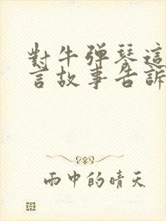 对牛弹琴这篇寓言故事告诉我们什么