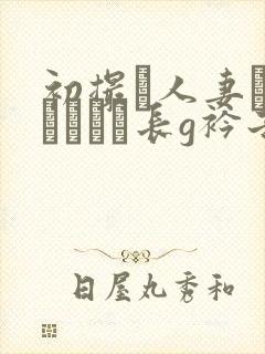 初撮り人妻ドキュメント长g衿子
