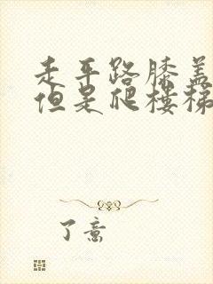 走平路膝盖不疼但是爬楼梯膝盖疼是什么原因