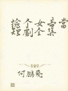 捡个女帝当老婆短剧全集