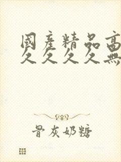 国产精品高潮久久久久久无