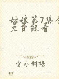 姑娘第7集全集免费观看