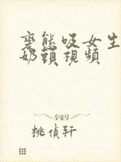 变态吸女生胸的奶头视频