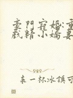 豪门宠婚:重生戏精小娇妻小说