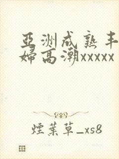 亚洲成熟丰满熟妇高潮xxxxx封面