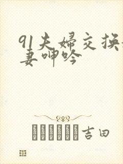 91夫妇交换娇妻呻吟