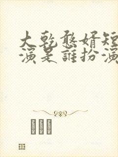 大乾憨婿短剧主演是谁扮演的啊