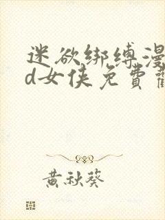 迷欲绑缚漫画3d女侠免费观看