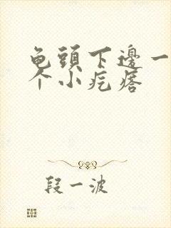 龟头下边一边一个小疙瘩封面