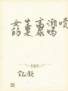 女生高潮喷出来的是尿吗