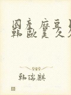 国产 麻豆 日韩 欧美 久久