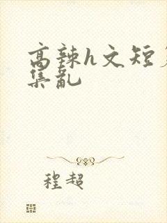 高辣h文短篇合集乱