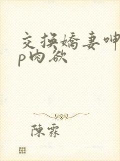 交换娇妻呻吟4p肉欲