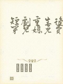 短剧重生后我戳穿儿媳免费观看