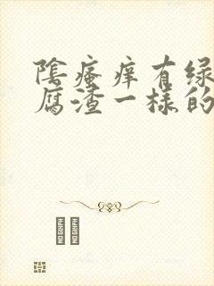 阴瘙痒有绿色豆腐渣一样的东西