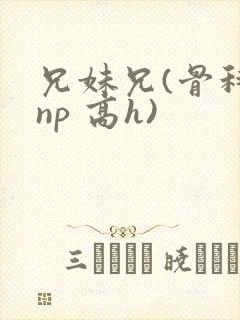 兄妹兄(骨科 np 高h)