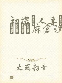 初撮り人妻ドキュメント麻仓汐里
