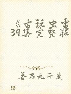 《古玩虫电视剧39集完整版》午夜免费