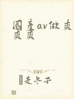 国产av做爽爽爽爽