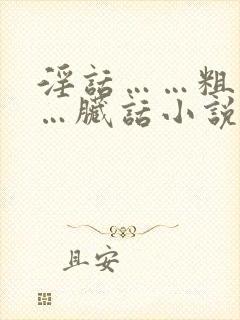 淫话……粗话……脏话小说免费看