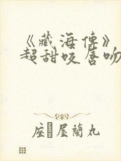 《藏海传》上演超甜咬唇吻封面