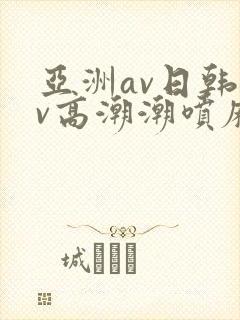 亚洲av日韩av高潮潮喷麻豆