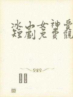 冰山女神爱上我短剧免费观看