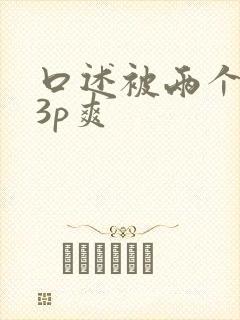 口述被两个男人3p爽