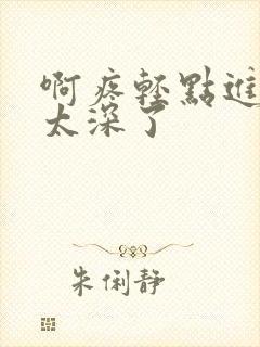 啊疼轻点进入的太深了