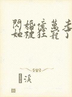 闪婚亿万老公,她被狂宠了