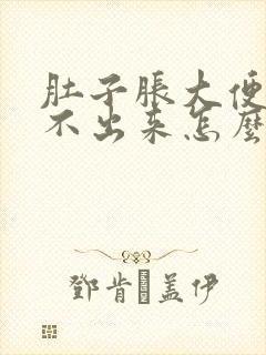 肚子胀大便又拉不出来怎么解决女性