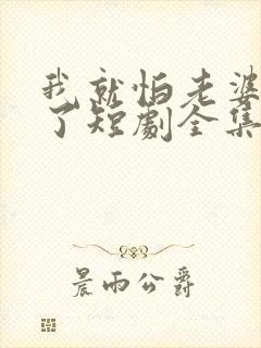 我就怕老婆怎么了短剧全集免费观看