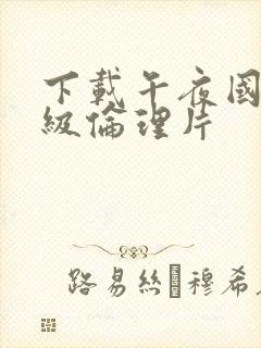 下载午夜国产一级伦理片