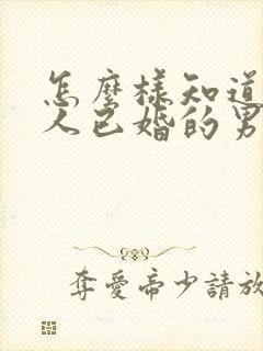 怎么样知道一个人已婚的男人喜欢你