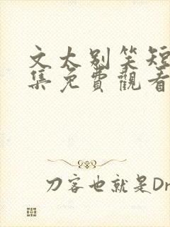 文太别笑短剧全集免费观看完整版