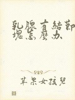 乳腺有结节有硬块怎么办