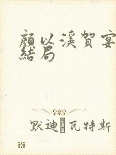 颜以溪贺宴辞大结局