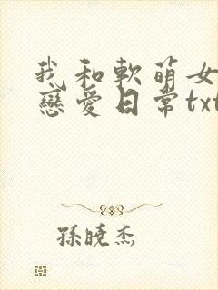 我和软萌女友的恋爱日常txt下载