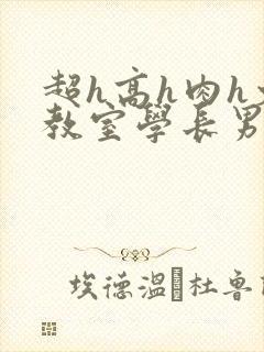 超h高h肉h文教室学长男男