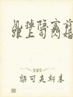 甩掉隐富前任我跟上司闪婚了免费阅读