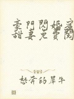 豪门闪婚蜜宠小甜妻免费阅读