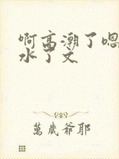 啊高潮了嗯～喷水了文