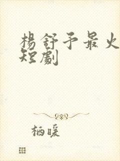 杨舒予最火十部短剧