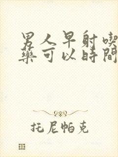 男人早射吃什么药可以时间长了