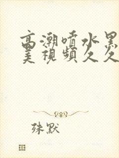 高潮喷水黑人欧美视频久久封面