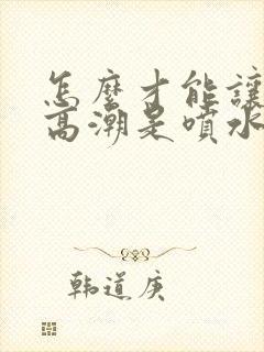 怎么才能让女人高潮是喷水封面