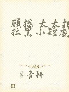 顾总 太太把你拉黑小短剧